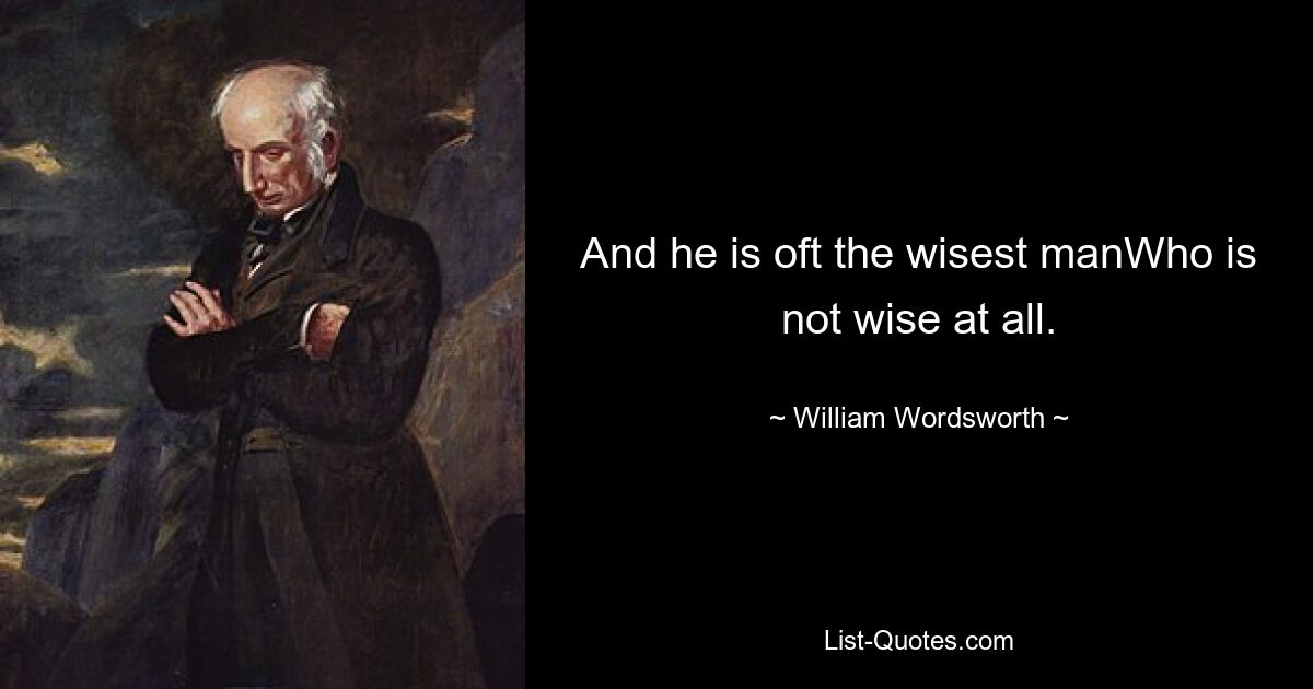 And he is oft the wisest manWho is not wise at all. — © William Wordsworth