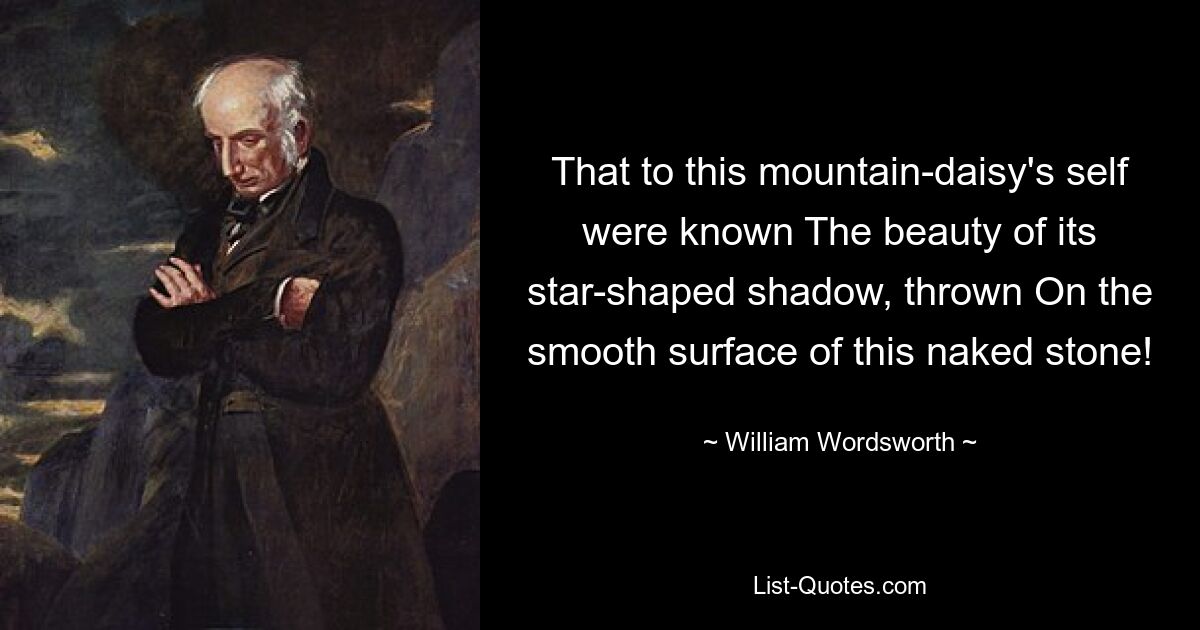 That to this mountain-daisy's self were known The beauty of its star-shaped shadow, thrown On the smooth surface of this naked stone! — © William Wordsworth