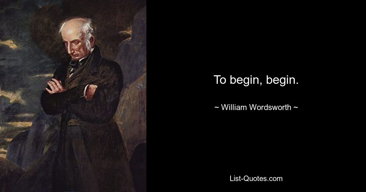 To begin, begin. — © William Wordsworth