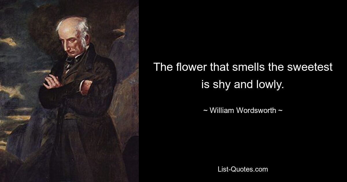 The flower that smells the sweetest is shy and lowly. — © William Wordsworth