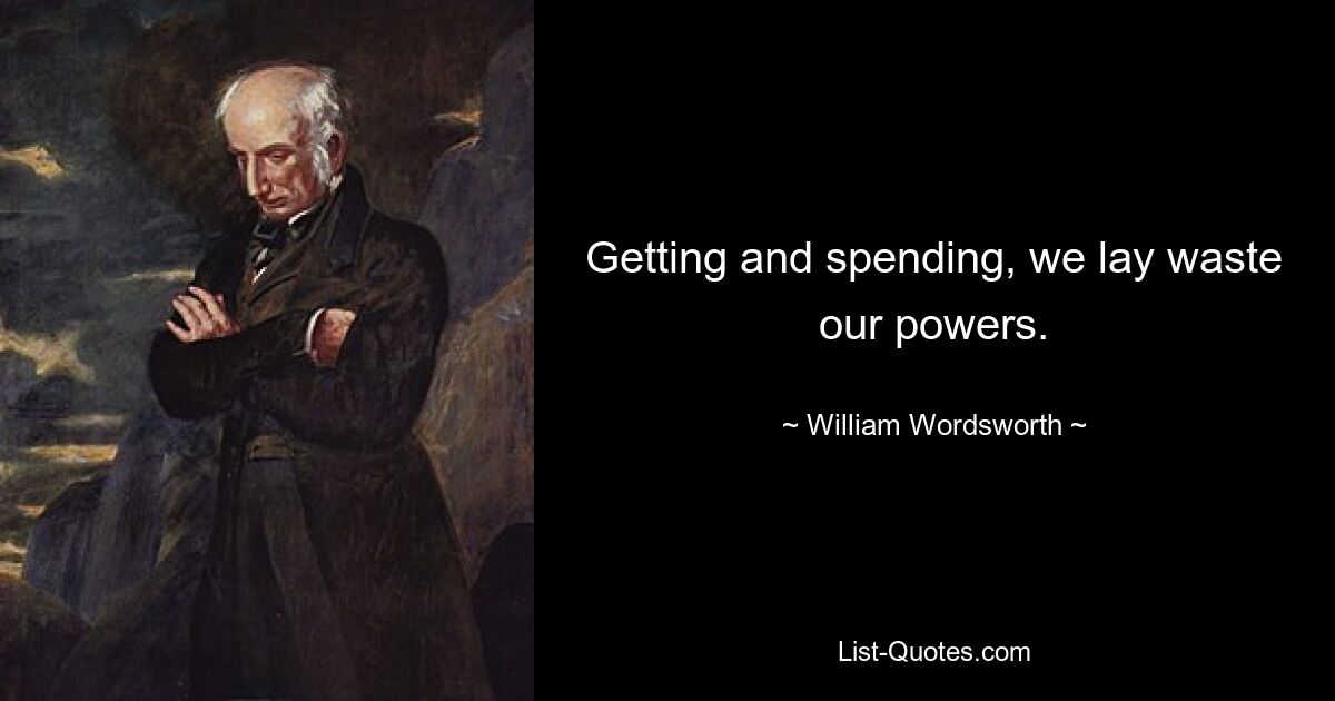 Getting and spending, we lay waste our powers. — © William Wordsworth