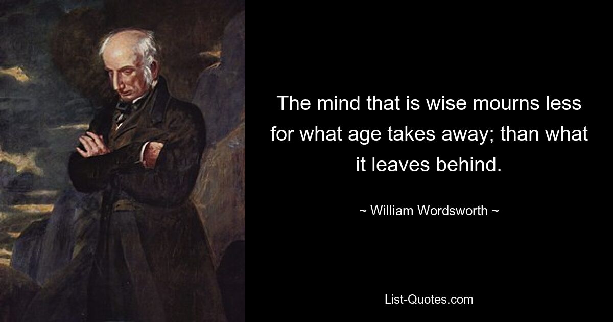 The mind that is wise mourns less for what age takes away; than what it leaves behind. — © William Wordsworth