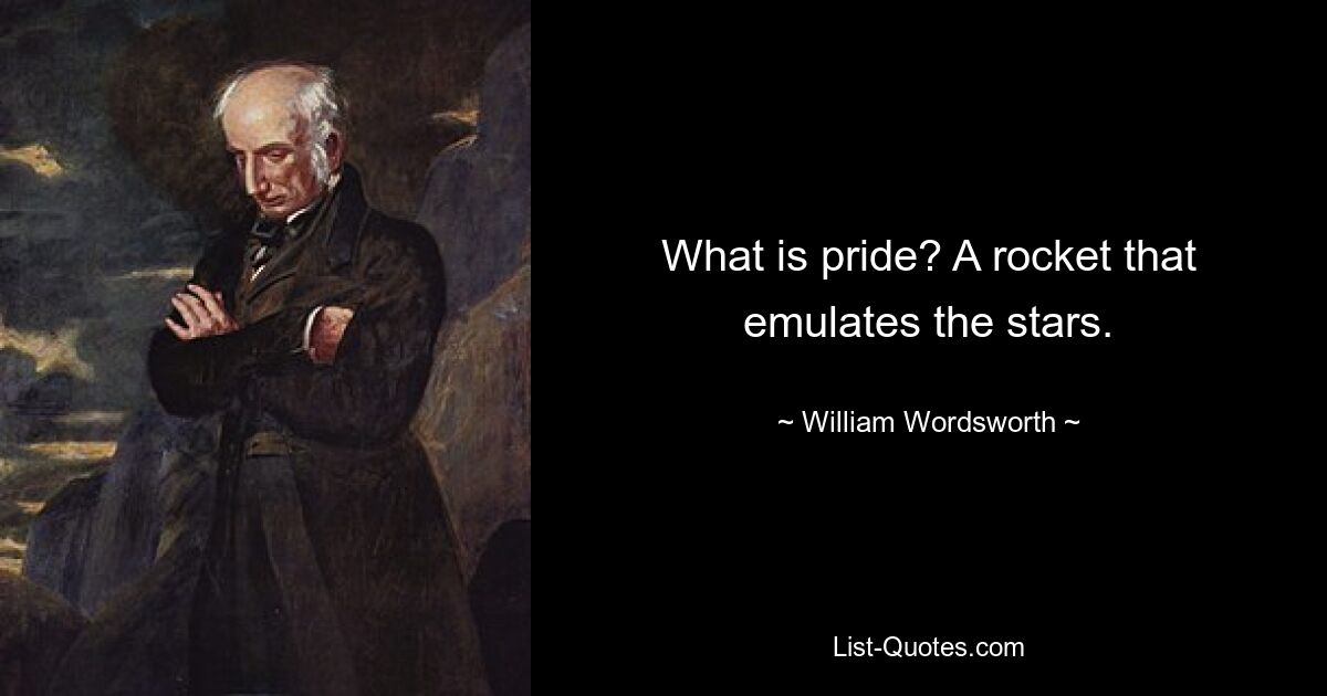 What is pride? A rocket that emulates the stars. — © William Wordsworth