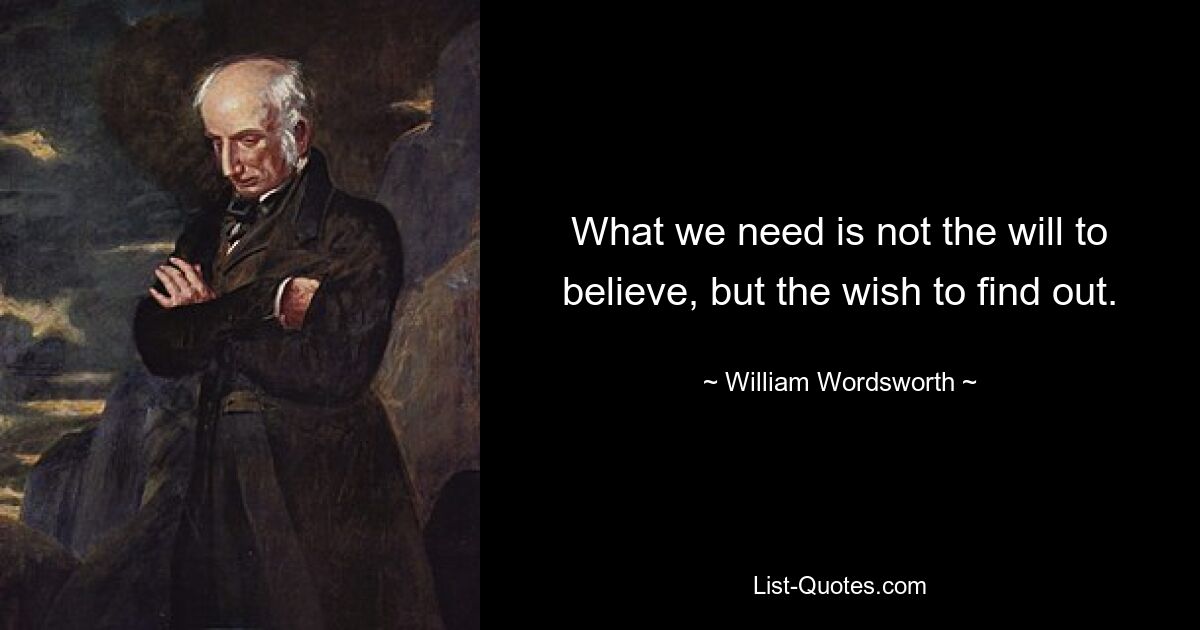 What we need is not the will to believe, but the wish to find out. — © William Wordsworth