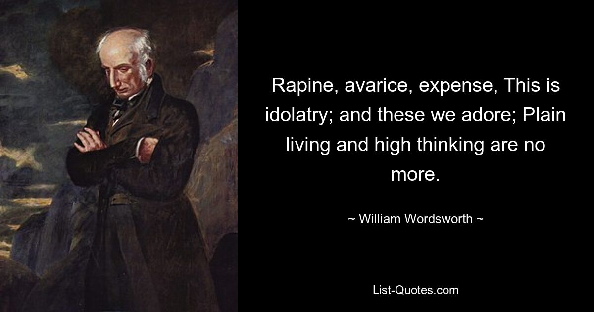 Rapine, avarice, expense, This is idolatry; and these we adore; Plain living and high thinking are no more. — © William Wordsworth