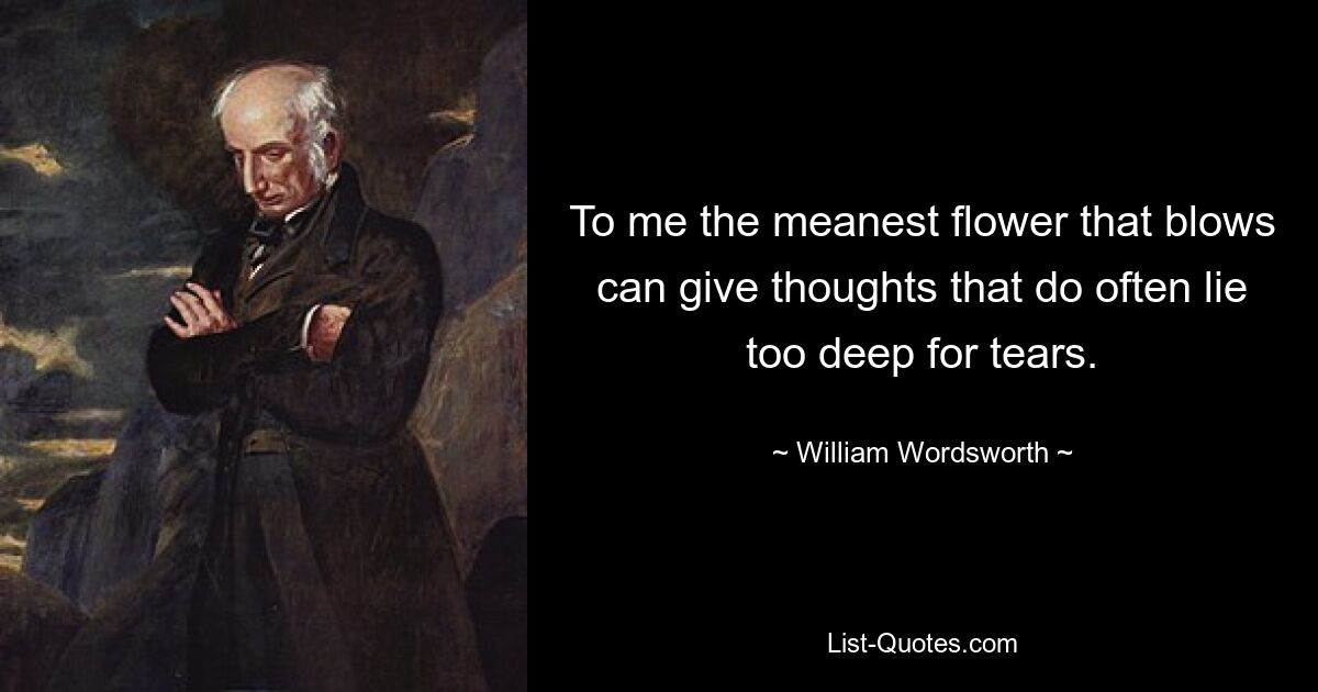 To me the meanest flower that blows can give thoughts that do often lie too deep for tears. — © William Wordsworth