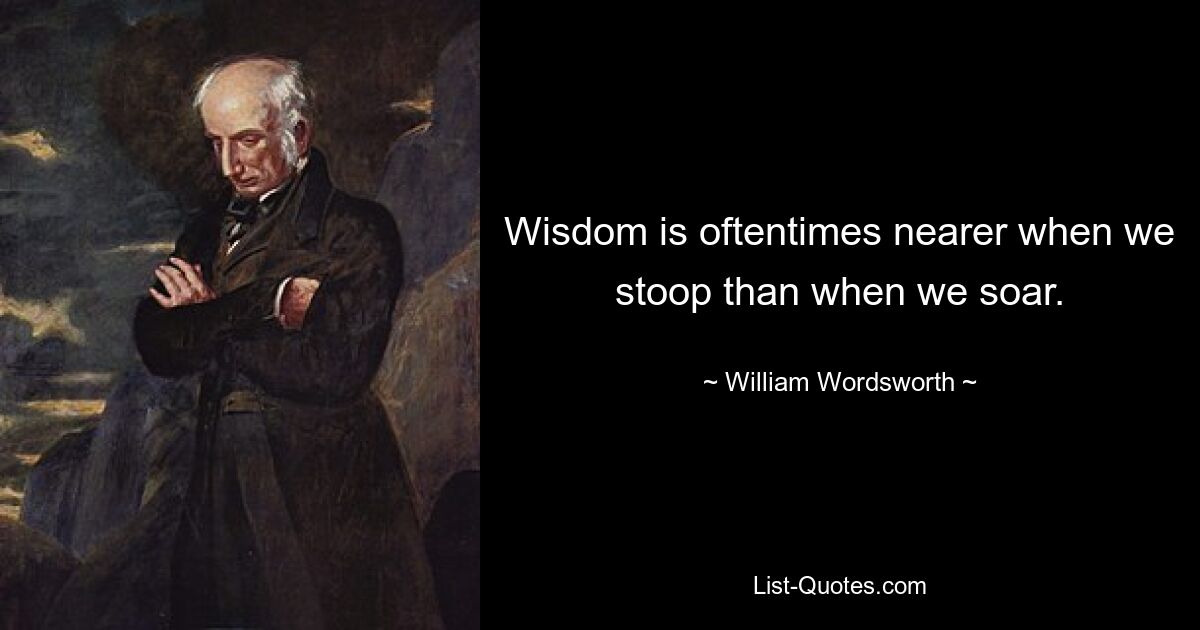 Wisdom is oftentimes nearer when we stoop than when we soar. — © William Wordsworth