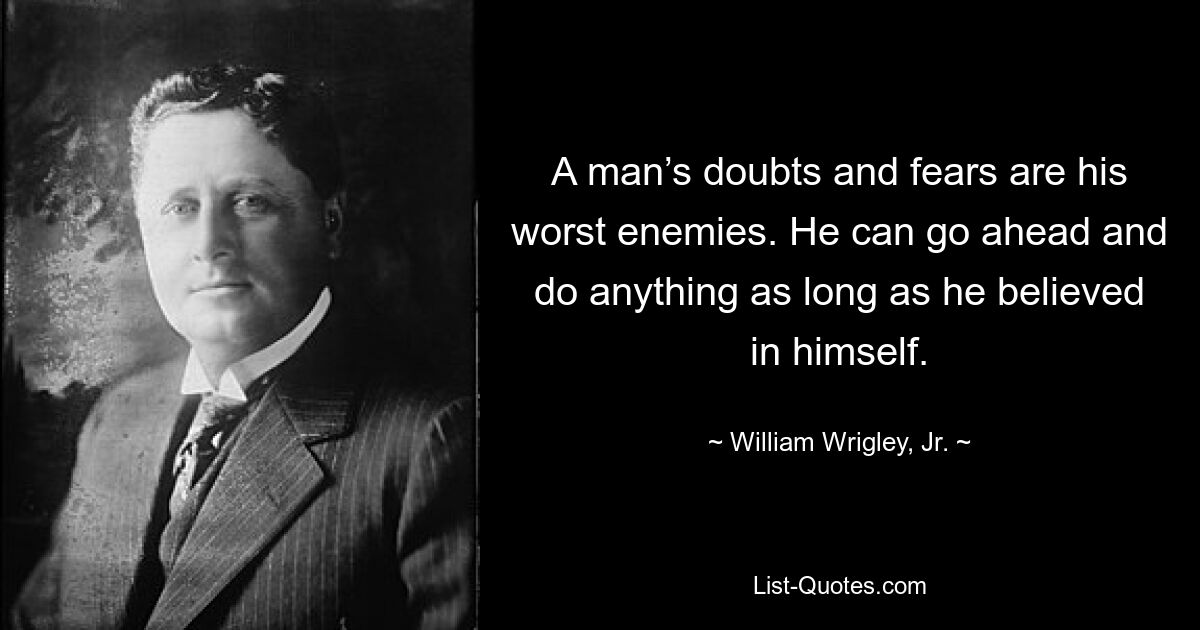 Сомнения и страхи человека — его злейшие враги. Он может идти вперед и делать что угодно, пока он верит в себя. — © Уильям Ригли-младший. 