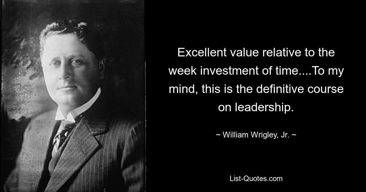 Excellent value relative to the week investment of time....To my mind, this is the definitive course on leadership. — © William Wrigley, Jr.