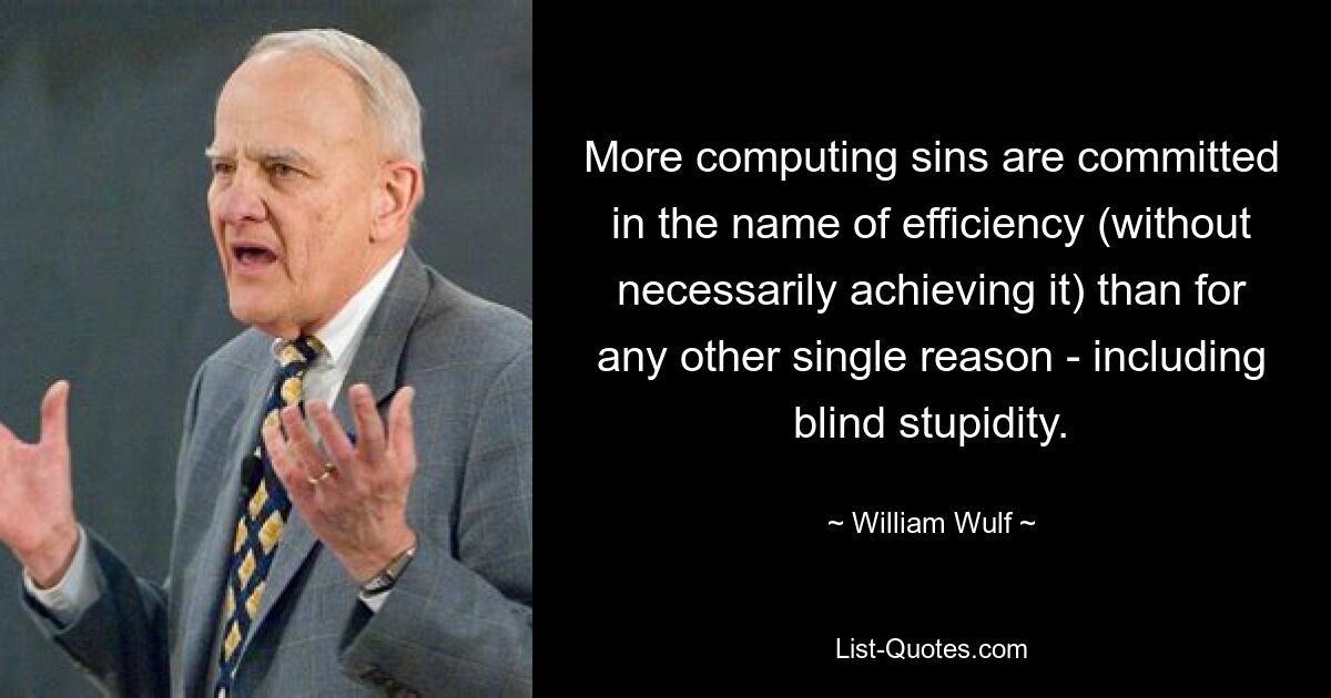 More computing sins are committed in the name of efficiency (without necessarily achieving it) than for any other single reason - including blind stupidity. — © William Wulf