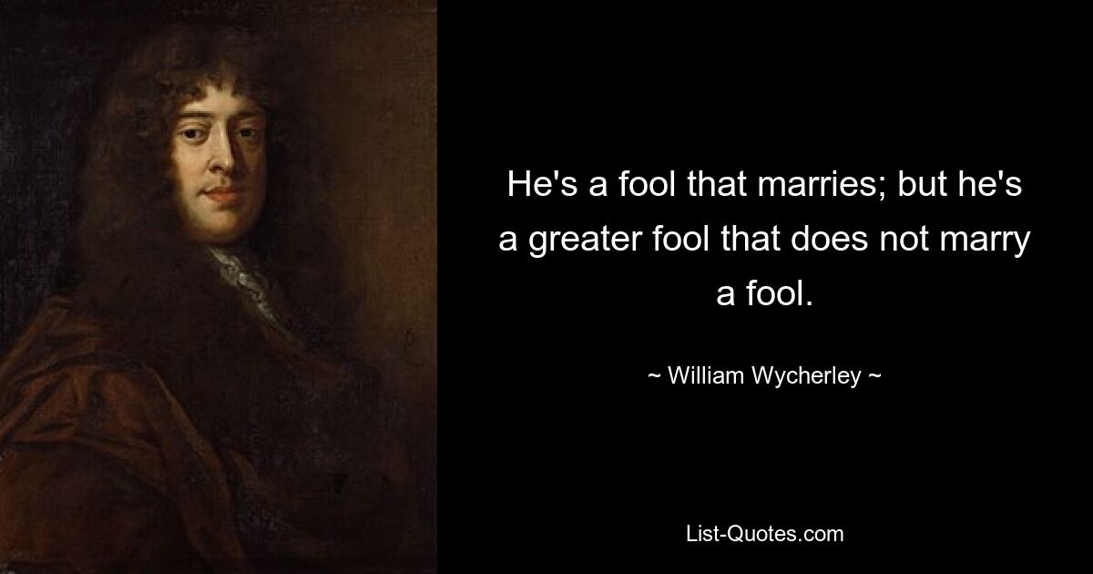 He's a fool that marries; but he's a greater fool that does not marry a fool. — © William Wycherley