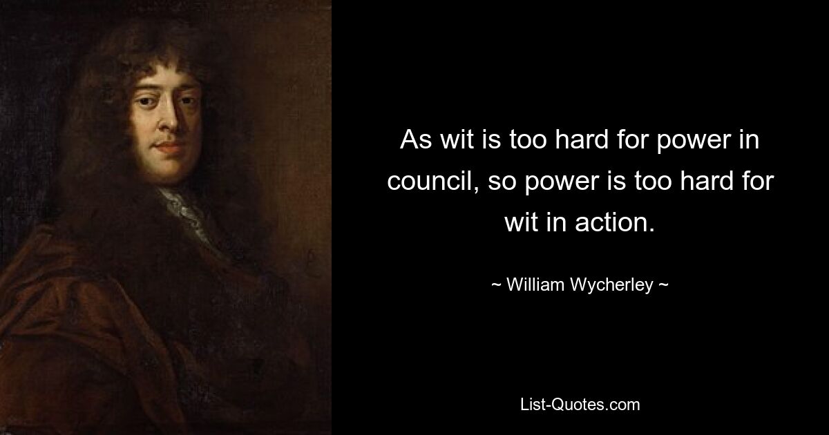 As wit is too hard for power in council, so power is too hard for wit in action. — © William Wycherley