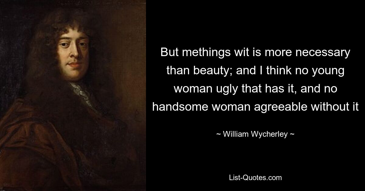 But methings wit is more necessary than beauty; and I think no young woman ugly that has it, and no handsome woman agreeable without it — © William Wycherley