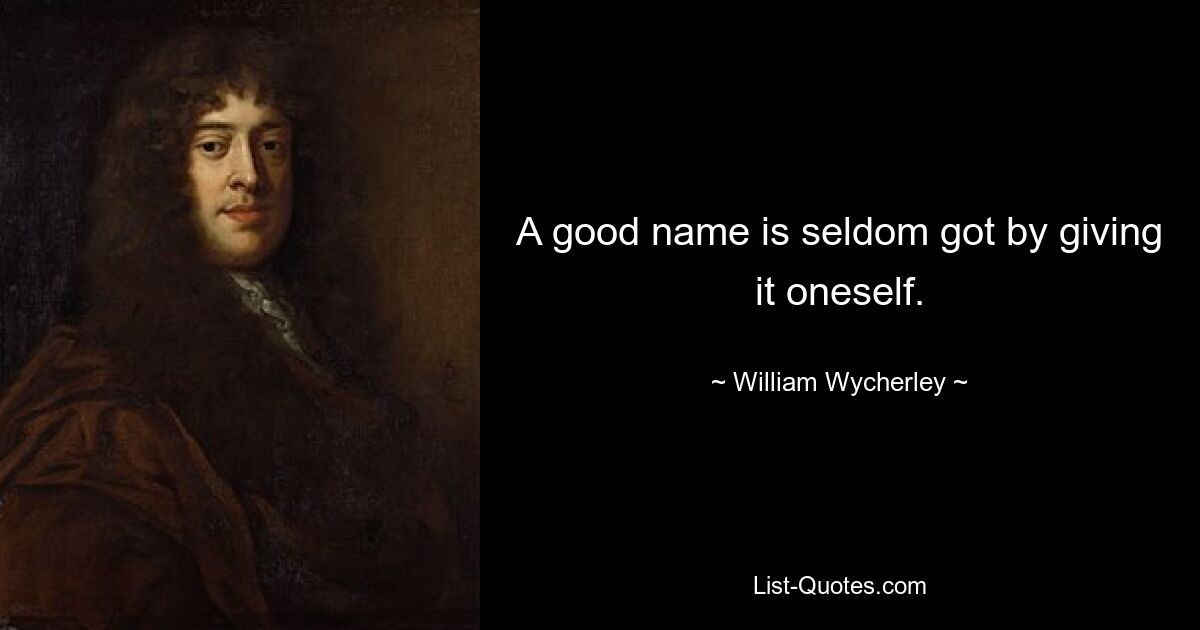 A good name is seldom got by giving it oneself. — © William Wycherley