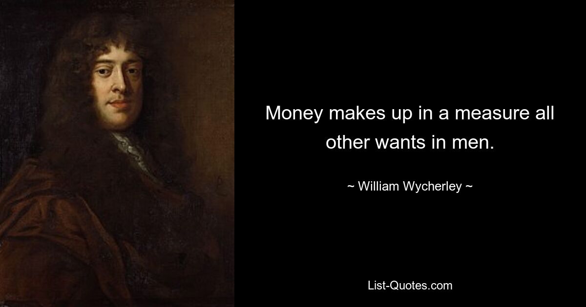 Money makes up in a measure all other wants in men. — © William Wycherley