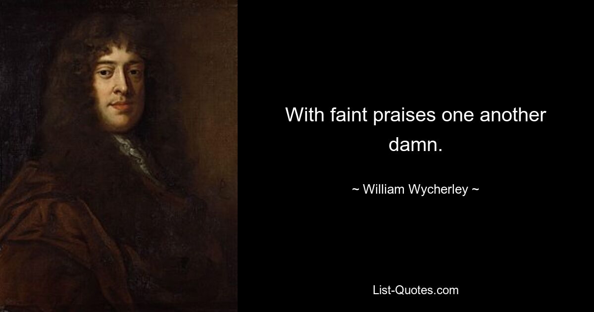 With faint praises one another damn. — © William Wycherley