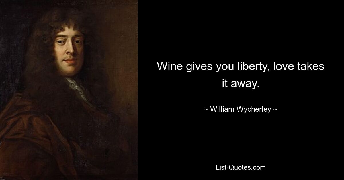 Wine gives you liberty, love takes it away. — © William Wycherley