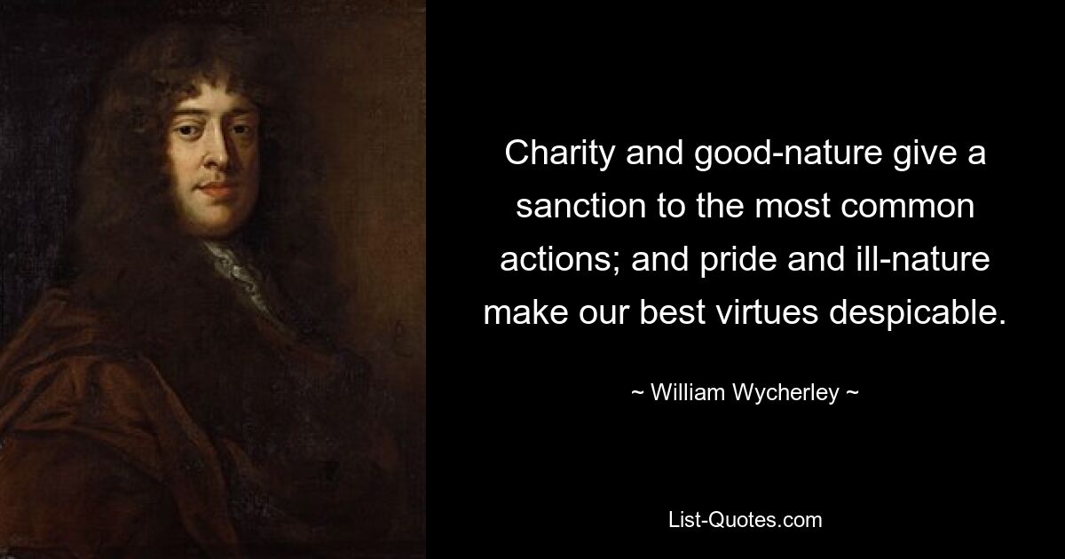 Charity and good-nature give a sanction to the most common actions; and pride and ill-nature make our best virtues despicable. — © William Wycherley