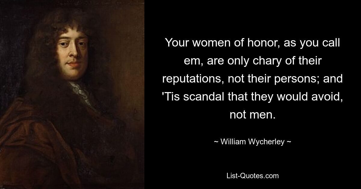 Your women of honor, as you call em, are only chary of their reputations, not their persons; and 'Tis scandal that they would avoid, not men. — © William Wycherley