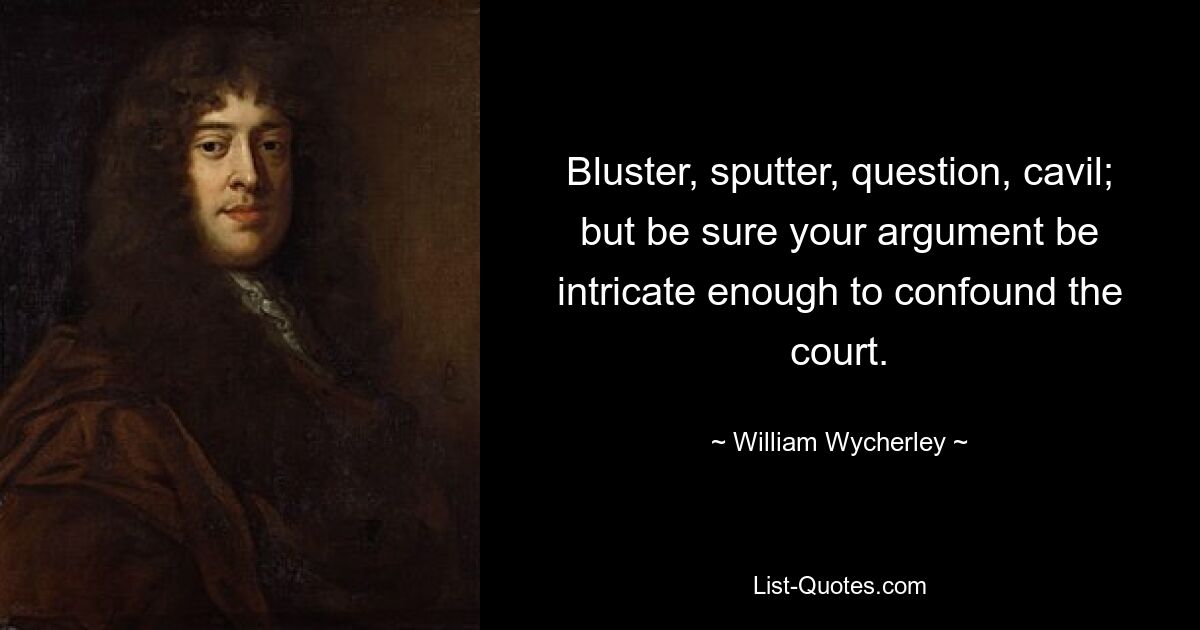 Bluster, sputter, question, cavil; but be sure your argument be intricate enough to confound the court. — © William Wycherley