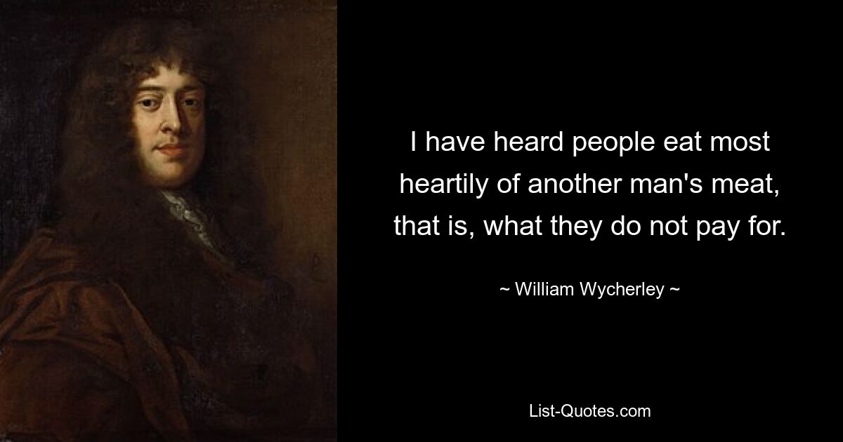 I have heard people eat most heartily of another man's meat, that is, what they do not pay for. — © William Wycherley