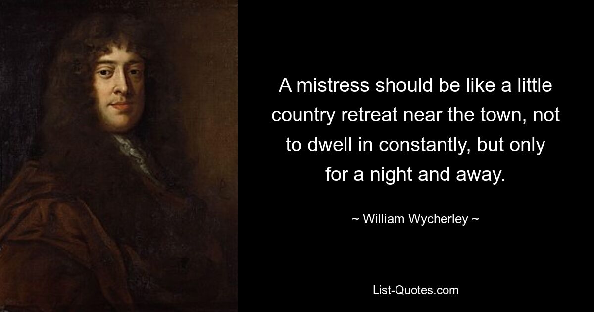 A mistress should be like a little country retreat near the town, not to dwell in constantly, but only for a night and away. — © William Wycherley