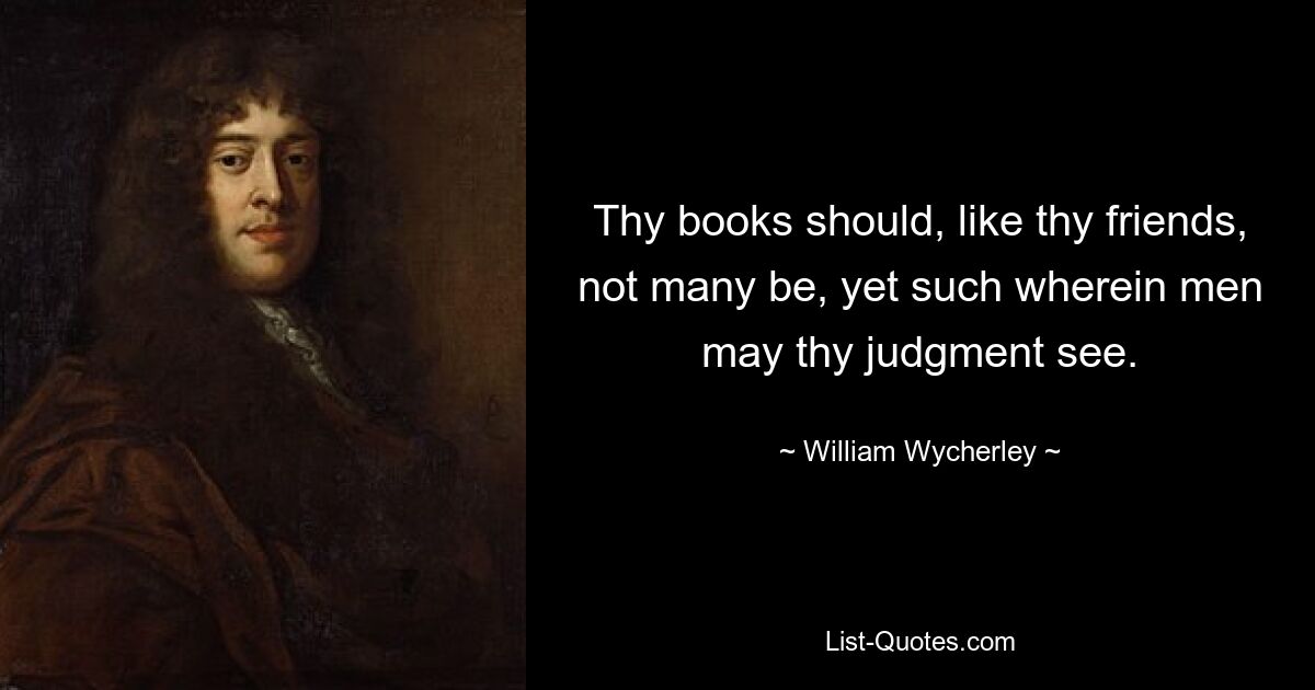 Thy books should, like thy friends, not many be, yet such wherein men may thy judgment see. — © William Wycherley