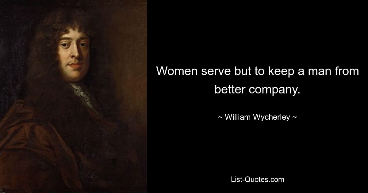 Women serve but to keep a man from better company. — © William Wycherley