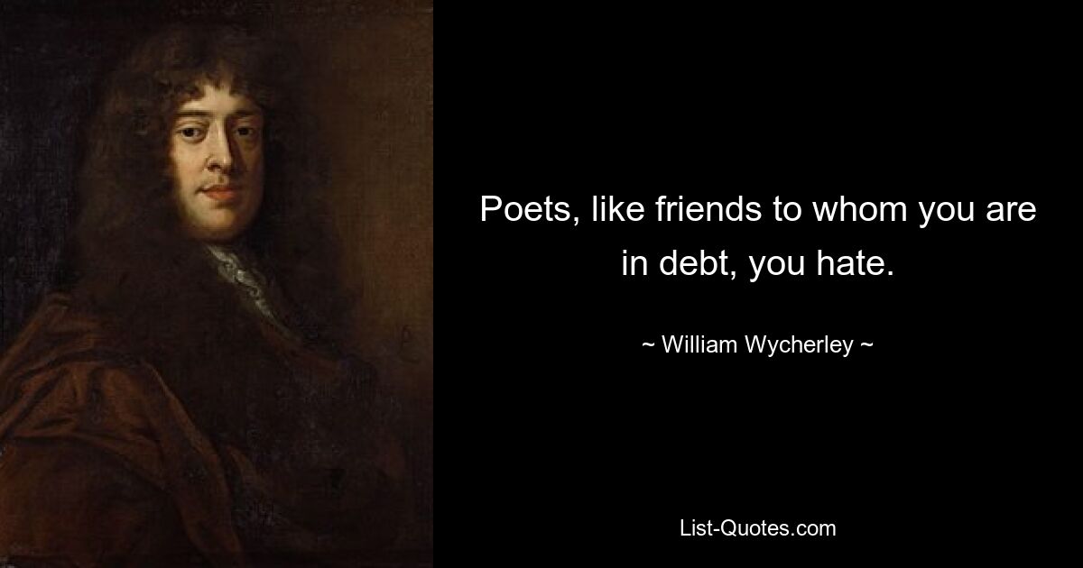 Poets, like friends to whom you are in debt, you hate. — © William Wycherley