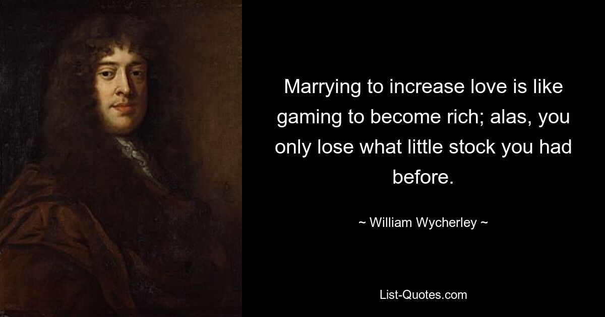 Marrying to increase love is like gaming to become rich; alas, you only lose what little stock you had before. — © William Wycherley