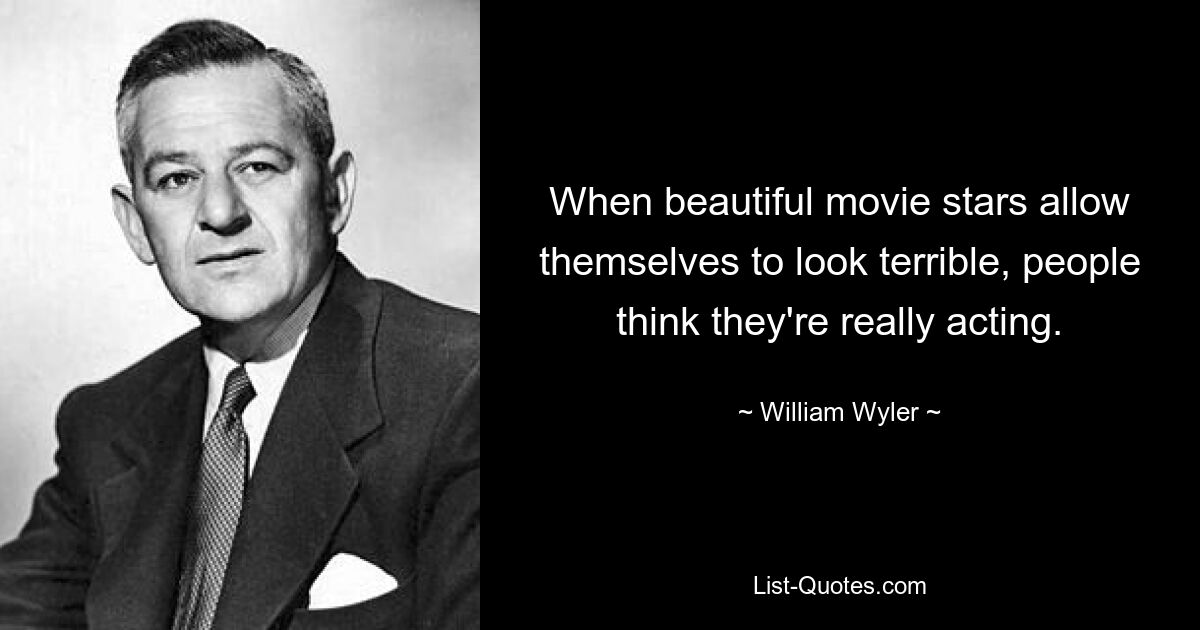 When beautiful movie stars allow themselves to look terrible, people think they're really acting. — © William Wyler