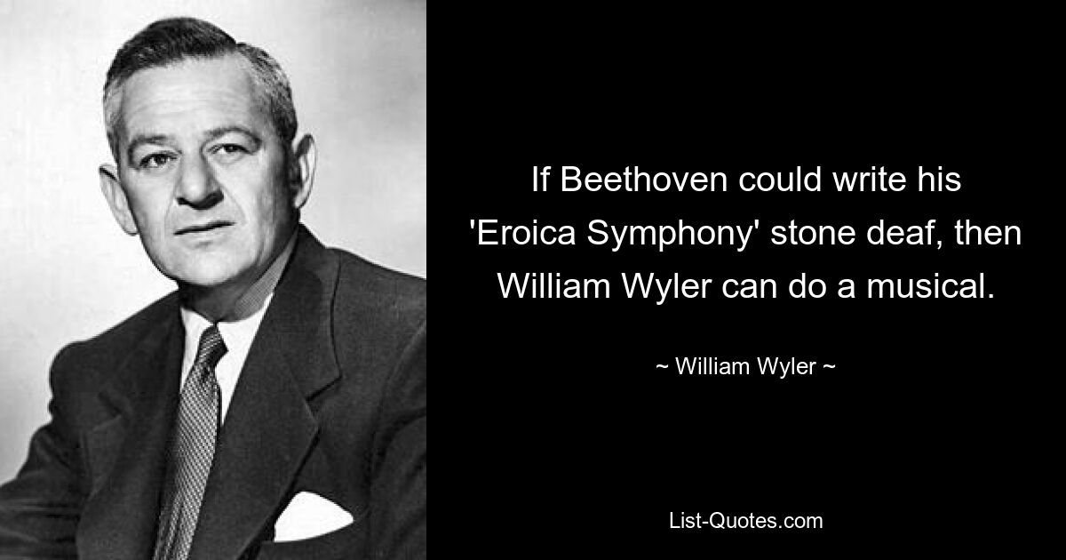 If Beethoven could write his 'Eroica Symphony' stone deaf, then William Wyler can do a musical. — © William Wyler