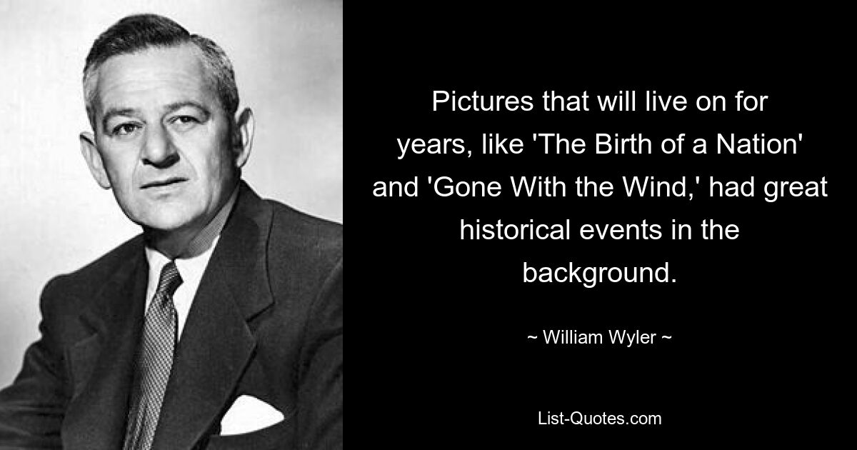 Pictures that will live on for years, like 'The Birth of a Nation' and 'Gone With the Wind,' had great historical events in the background. — © William Wyler