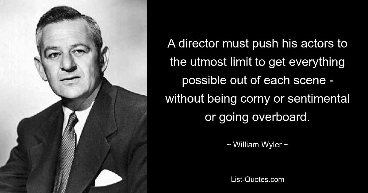 A director must push his actors to the utmost limit to get everything possible out of each scene - without being corny or sentimental or going overboard. — © William Wyler