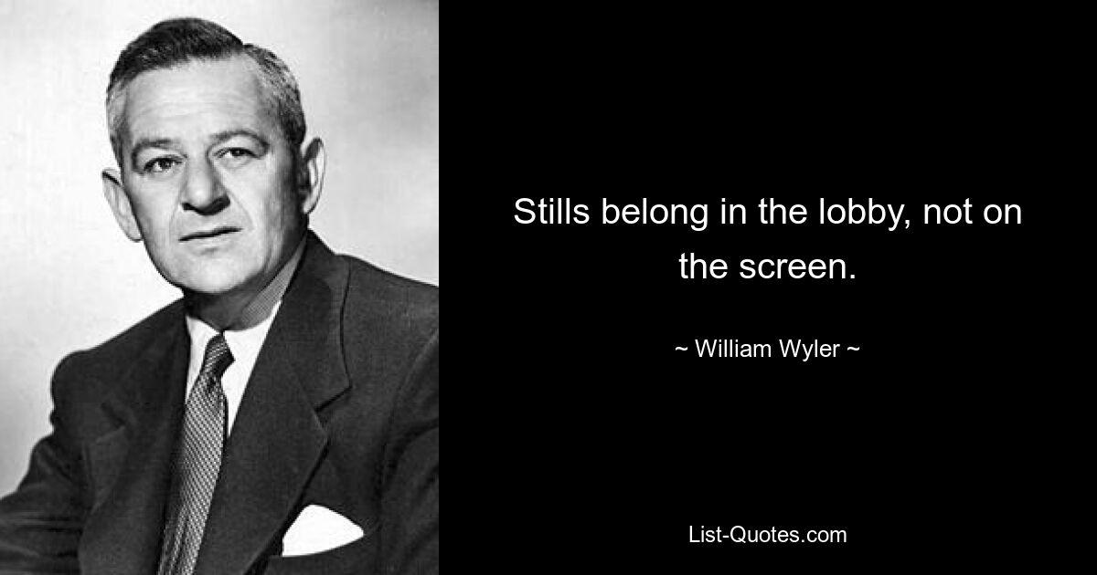 Stills belong in the lobby, not on the screen. — © William Wyler