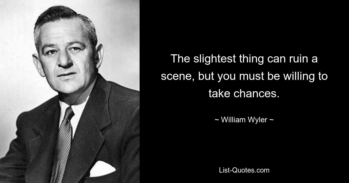 The slightest thing can ruin a scene, but you must be willing to take chances. — © William Wyler