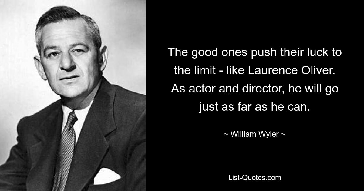 The good ones push their luck to the limit - like Laurence Oliver. As actor and director, he will go just as far as he can. — © William Wyler