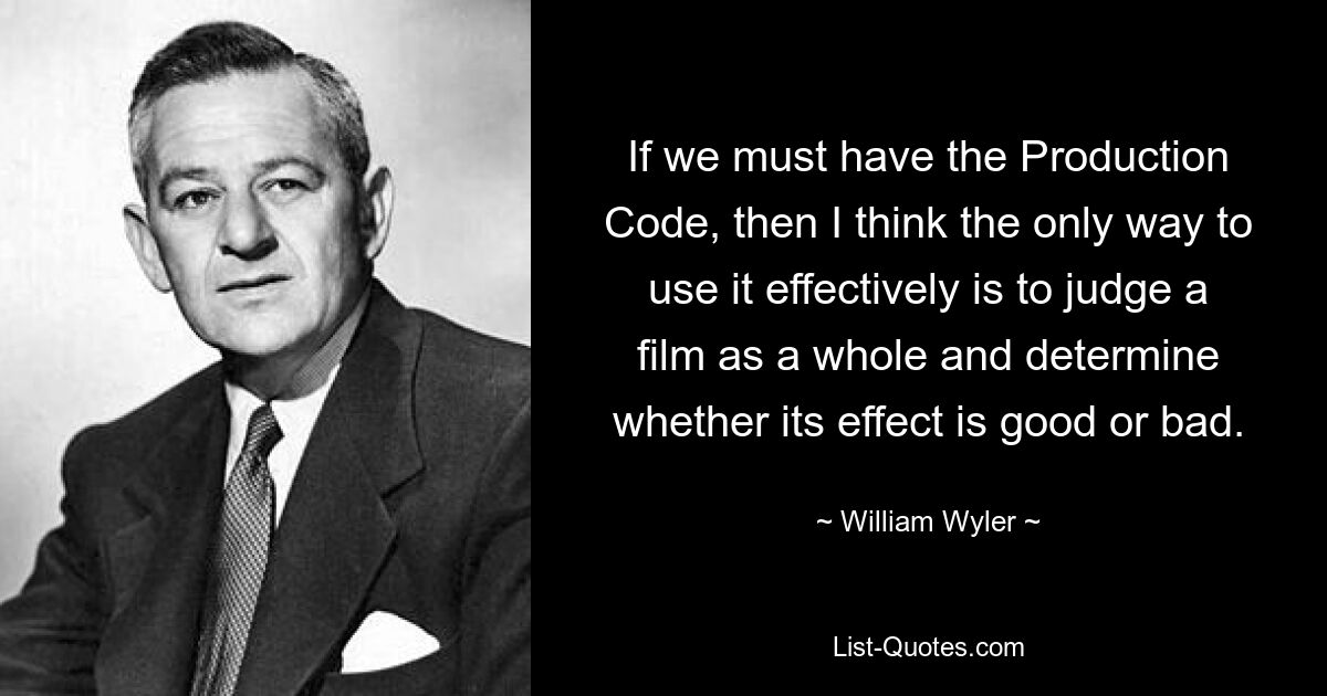 If we must have the Production Code, then I think the only way to use it effectively is to judge a film as a whole and determine whether its effect is good or bad. — © William Wyler