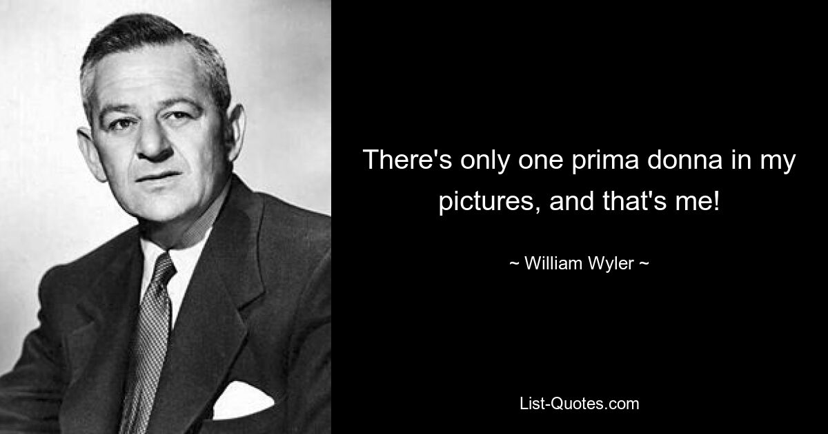 There's only one prima donna in my pictures, and that's me! — © William Wyler