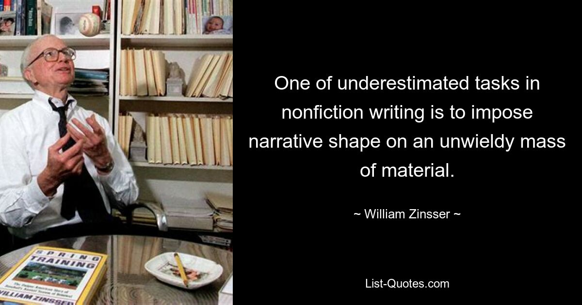 One of underestimated tasks in nonfiction writing is to impose narrative shape on an unwieldy mass of material. — © William Zinsser