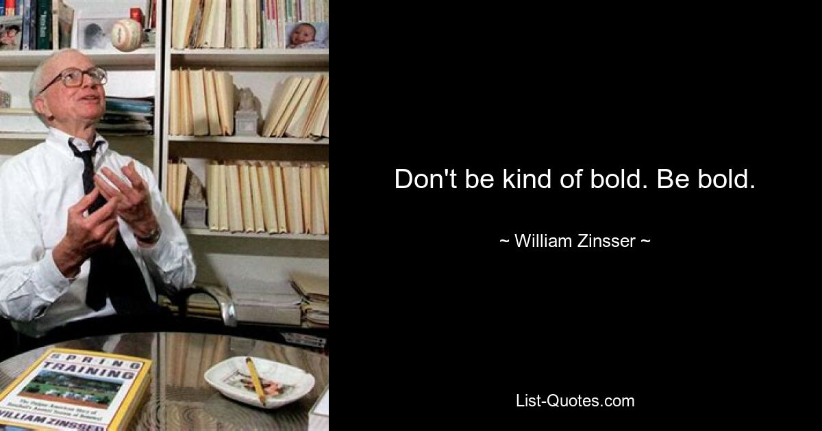 Don't be kind of bold. Be bold. — © William Zinsser