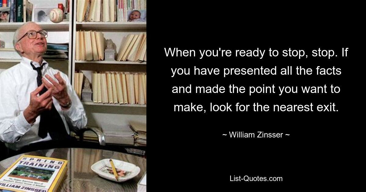 When you're ready to stop, stop. If you have presented all the facts and made the point you want to make, look for the nearest exit. — © William Zinsser