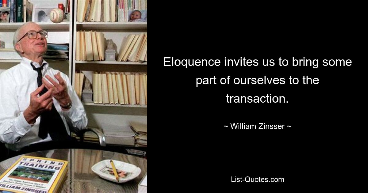 Eloquence invites us to bring some part of ourselves to the transaction. — © William Zinsser