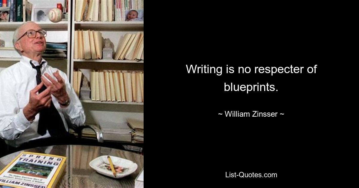 Writing is no respecter of blueprints. — © William Zinsser