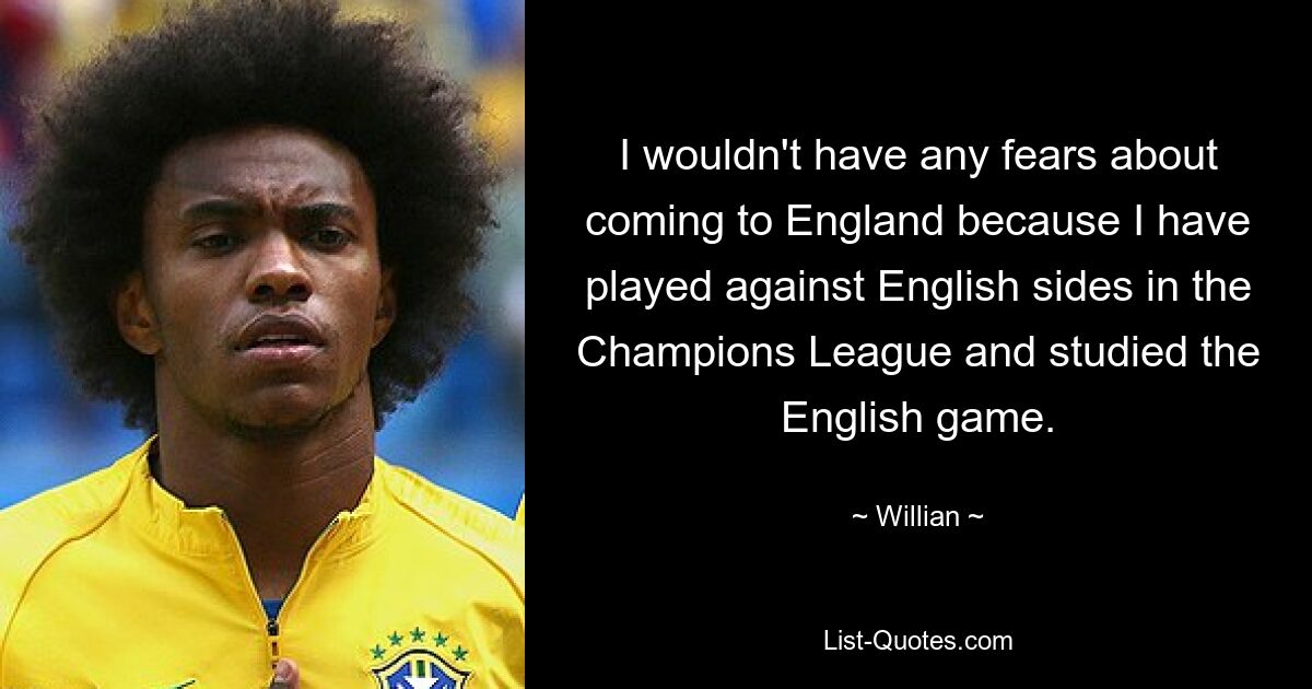 I wouldn't have any fears about coming to England because I have played against English sides in the Champions League and studied the English game. — © Willian