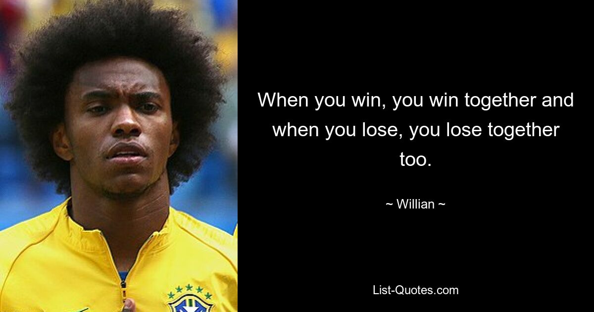 When you win, you win together and when you lose, you lose together too. — © Willian