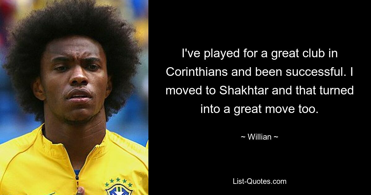 I've played for a great club in Corinthians and been successful. I moved to Shakhtar and that turned into a great move too. — © Willian