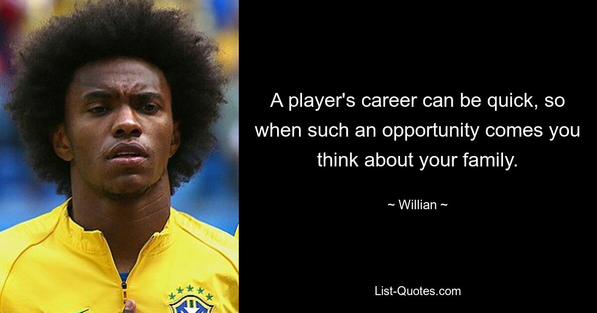 A player's career can be quick, so when such an opportunity comes you think about your family. — © Willian