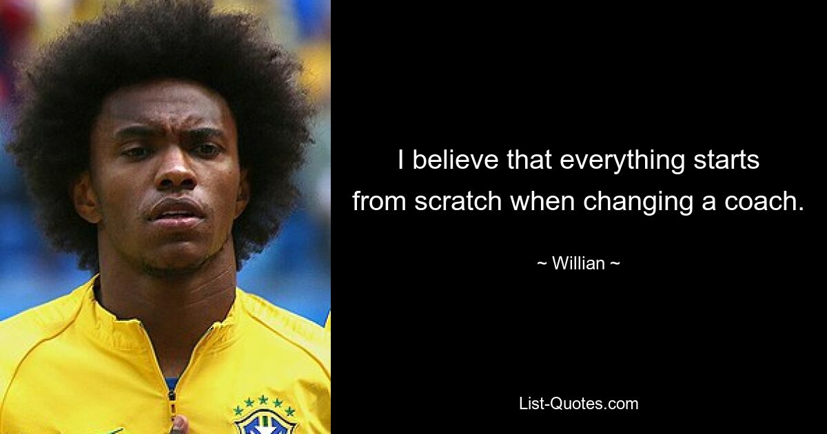 I believe that everything starts from scratch when changing a coach. — © Willian