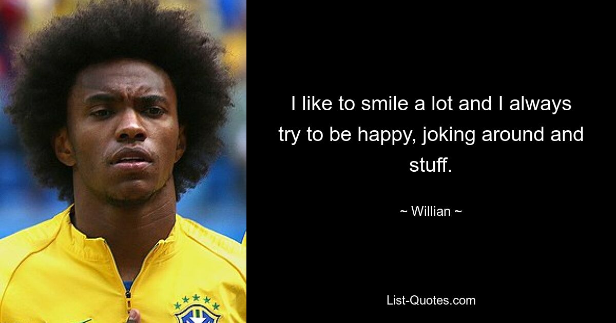 I like to smile a lot and I always try to be happy, joking around and stuff. — © Willian